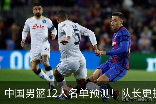 中国男篮12人名单预测！队长更换，杨瀚森王俊杰首发，赛程出炉